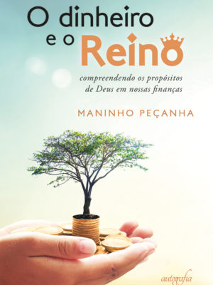 O dinheiro e o reino: compreendendo os propósitos de Deus em nossas finanças