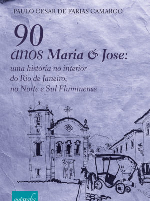 90 Anos: Maria & Jose: uma história no interior do Rio de Janeiro, no Norte e Sul Fluminense