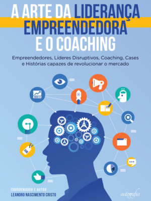 A arte da liderança empreendedora e o coaching: empreendedores, líderes disruptivos, coaching, cases e histórias capazes de revolucionar o mercado