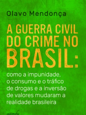 A guerra civil do crime no Brasil: como a impunidade, o consumo e o tráfico de drogas e a inversão de valores mudaram a realidade brasileira