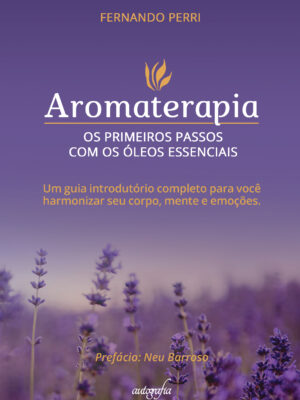 Aromaterapia: os primeiros passos com os óleos essenciais um guia introdutório completo para você harmonizar seu corpo, mente e emoções.