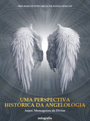 Uma Perspectiva Histórica da Angelologia: anjos: mensageiros do divino